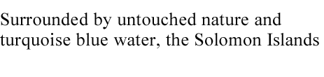 Surrounded by untouched nature and turquoise
blue water, the Solomon Islands