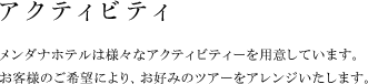 アクティビティ メンダナホテルは様々なアクティビティーを用意しています。
お客様のご希望がございましたら、お好みのツアーをアレンジいたします。