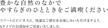 豊かな自然のなかでやすらぎのひとときをご満喫ください リゾートにビジネスに、快適なご滞在をお楽しみいただけますよう、
5タイプのお部屋をご用意いたしました。